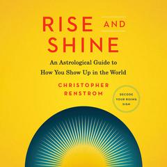 Rise and Shine: An Astrological Guide to How You Show Up in the World Audiobook, by Christopher Renstrom