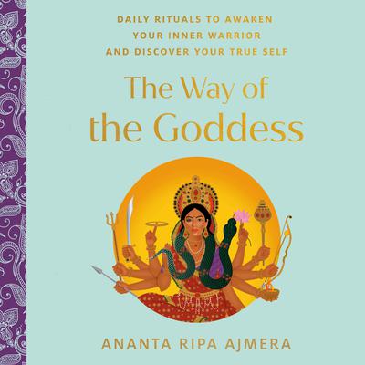 The Way of the Goddess: Daily Rituals to Awaken Your Inner Warrior and Discover Your True Self Audiobook, by Ananta Ripa Ajmera