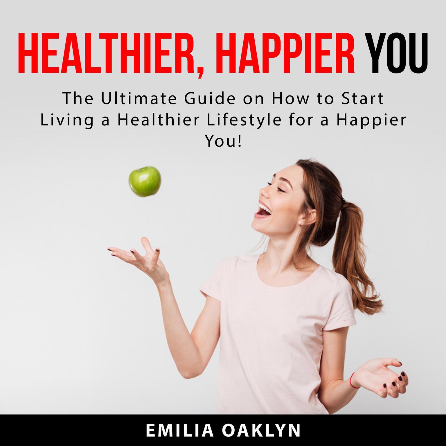 Healthier, Happier You: The Ultimate Guide on How to Start Living a Healthier Lifestyle for a Happier You! Audiobook, by Emilia Oaklyn