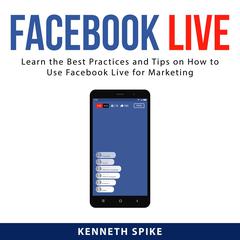 Facebook Live: Learn the Best Practices and Tips on How to Use Facebook Live for Marketing Audiobook, by Kenneth Spike