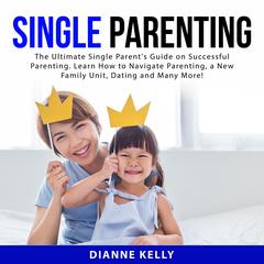 Single Parenting: The Ultimate Single Parents Guide on Successful Parenting. Learn How to Navigate Parenting, a New Family Unit, Dating and Many More! Audiobook, by Dianne Kelly