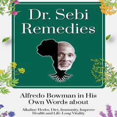 Dr. Sebi Remedies: Alfredo Bowman in His Own Words about Alkaline Herbs, Diet, Immunity, Improve Health and Life-Long Vitality Audiobook, by Alfredo Bowman