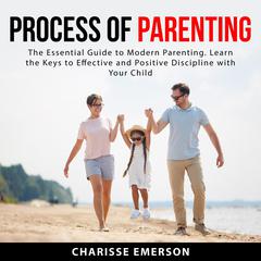 Process of Parenting: The Essential Guide to Modern Parenting. Learn the Keys to Effective and Positive Discipline With Your Child Audiobook, by Charisse Emerson