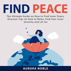 Find Peace: The Ultimate Guide on How to Find Inner Peace, Discover Tips on How to Relax, Find Your Inner Serenity and Let Go Audiobook, by Aurora Noble