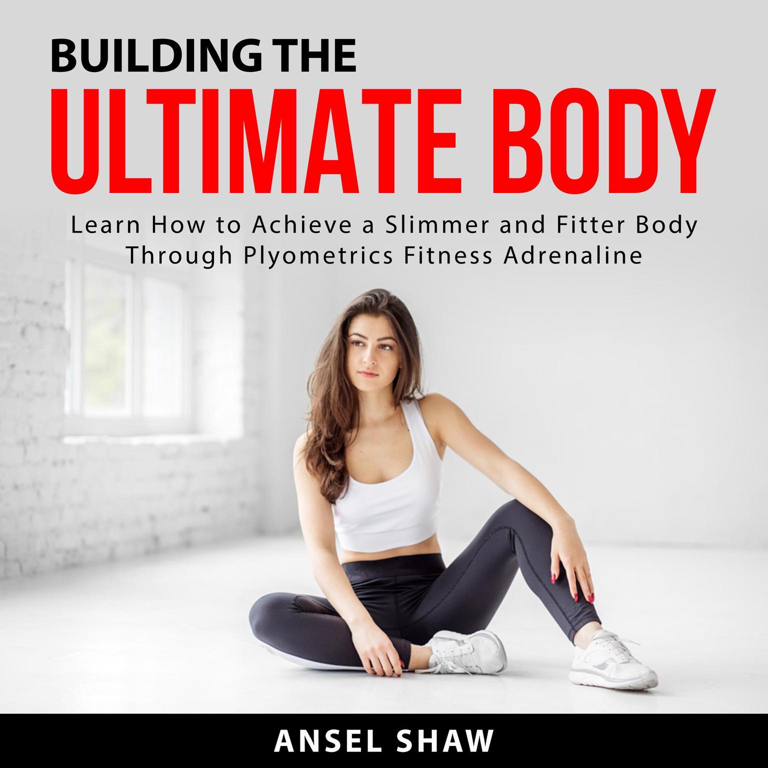 Building the Ultimate Body: Learn How to Achieve a Slimmer and Fitter Body Through Plyometrics Fitness Adrenaline Audiobook, by Ansel Shaw