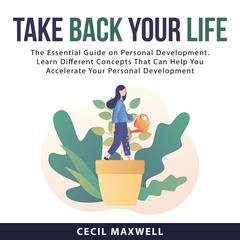 Take Back Your Life: The Essential Guide on Personal Development. Learn Different Concepts That Can Help You Accelerate Your Personal Development Audiobook, by Cecil Maxwell