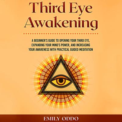 Third Eye Awakening: A Beginner’s Guide to Opening Your Third Eye, Expanding Your Mind’s Power, and Increasing Your Awareness With Practical Guided Meditation Audiobook, by Emily Oddo