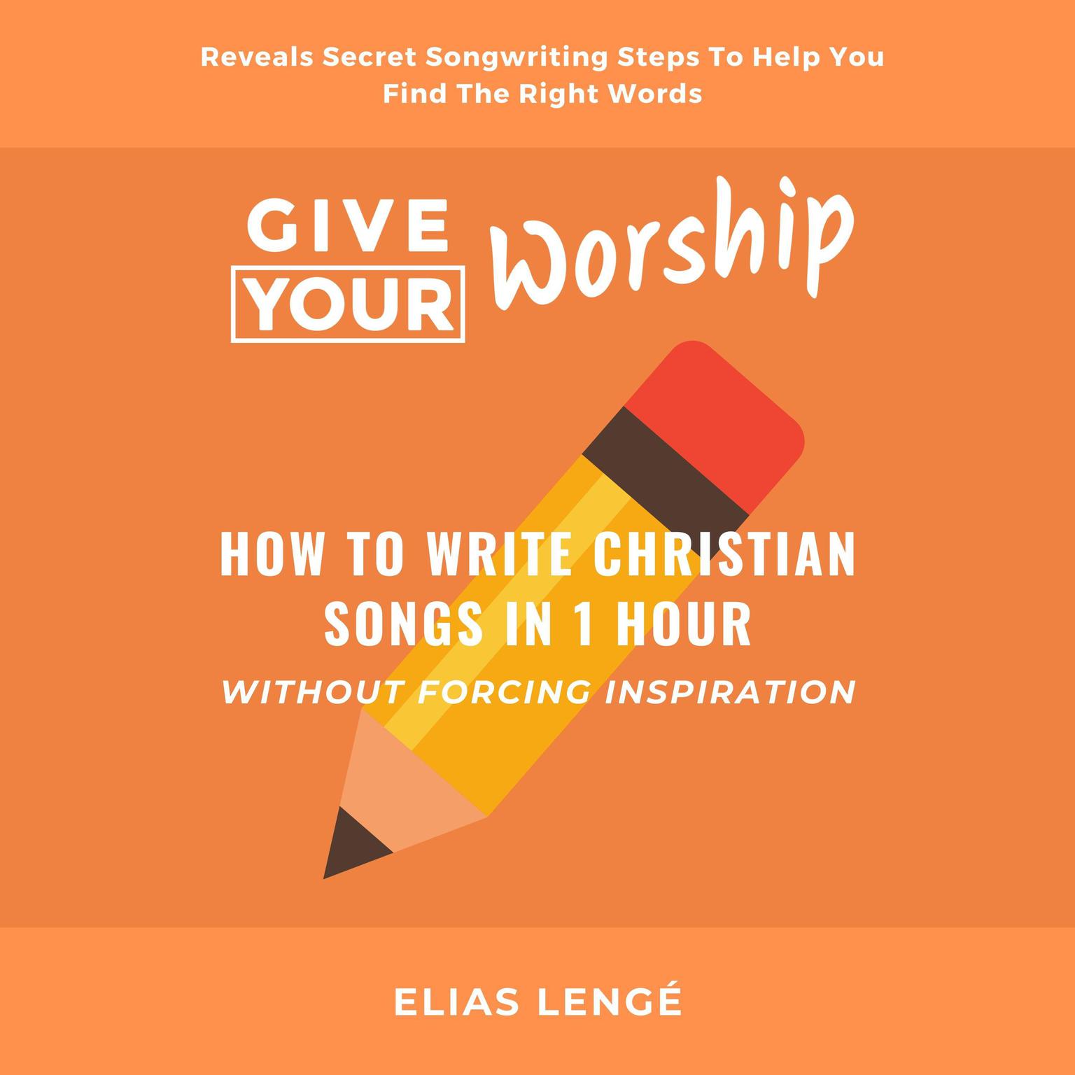 Give Your Worship: How To Write Christian Songs In 1 Hour Without Forcing Inspiration Audiobook, by Elias lenge