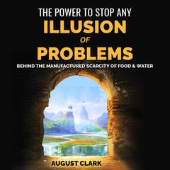 The Power to Stop any Illusion of Problems: Behind the Manufactured Scarcity of Food & Water.: How organizing the world with love will create a better environment Audiobook, by August Clark