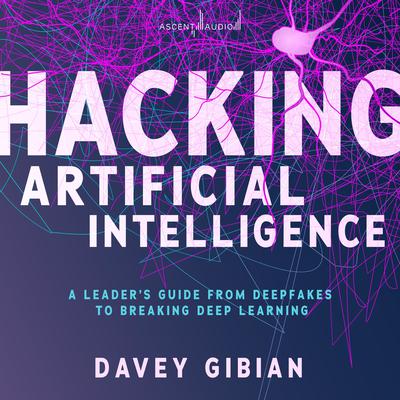 Hacking Artificial Intelligence: A Leaders Guide from Deepfakes to Breaking Deep Learning Audiobook, by Davey Gibian