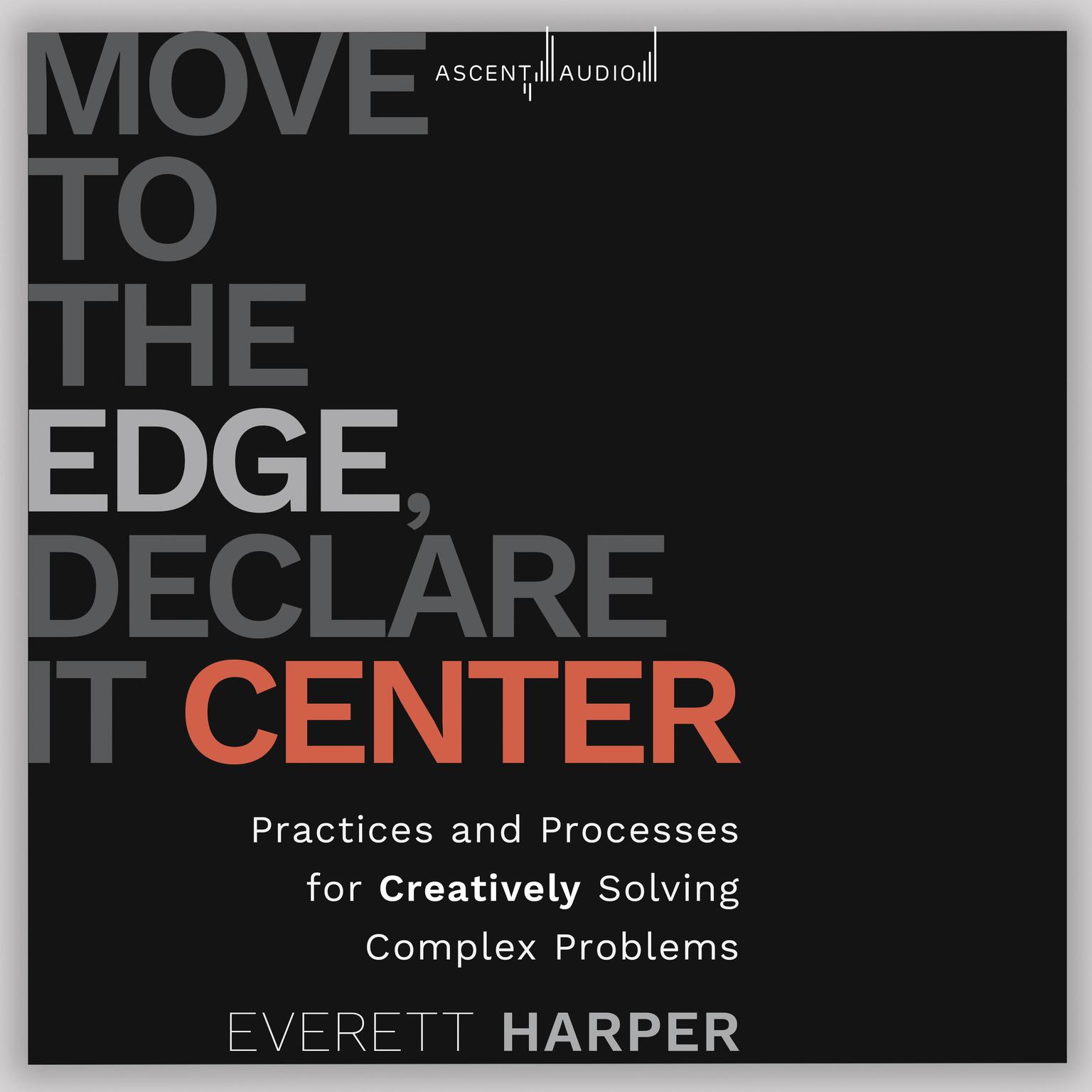 Move to the Edge, Declare it Center: Practices and Processes for Creatively Solving Complex Problems Audiobook