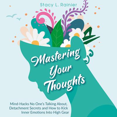 Mastering Your Thoughts: Mind-Hacks No One’s Talking About, Detachment Secrets and How to Kick Inner Emotions Into High Gear Audiobook, by Stacy L. Rainier