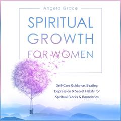 Spiritual Growth for Women: Self-Care Guidance, Beating Depression & Secret Habits for Spiritual Blocks & Boundaries (Divine Feminine Energy Awakening) Audiobook, by Angela Grace