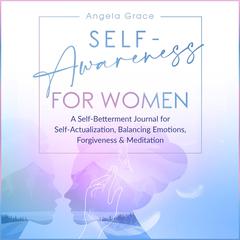 Self Awareness for Women: A Self Betterment Journal for Self Actualization, Balancing Emotions, Forgiveness & Meditation Audiobook, by Angela Grace