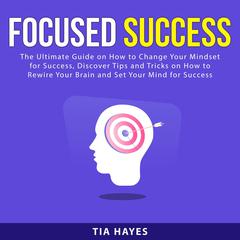 Focused Success:: The Ultimate Guide on How to Change Your Mindset for Success, Discover Tips and Tricks on How to Rewire Your Brain and Set Your Mind for Success  Audiobook, by Tia Hayes