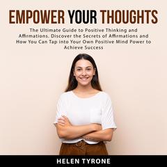 Empower Your Thoughts: The Ultimate Guide to Positive Thinking and Affirmations. Discover the Secrets of Affirmations and How You Can Tap Into Your Own Positive Mind Power to Achieve Success: The Ultimate Guide to Positive Thinking and Affirmations. Discover the Secrets of Affirmations and How You Can Tap Into Your Own Positive Mind Power to Achieve Success  Audiobook, by Helen Tyrone