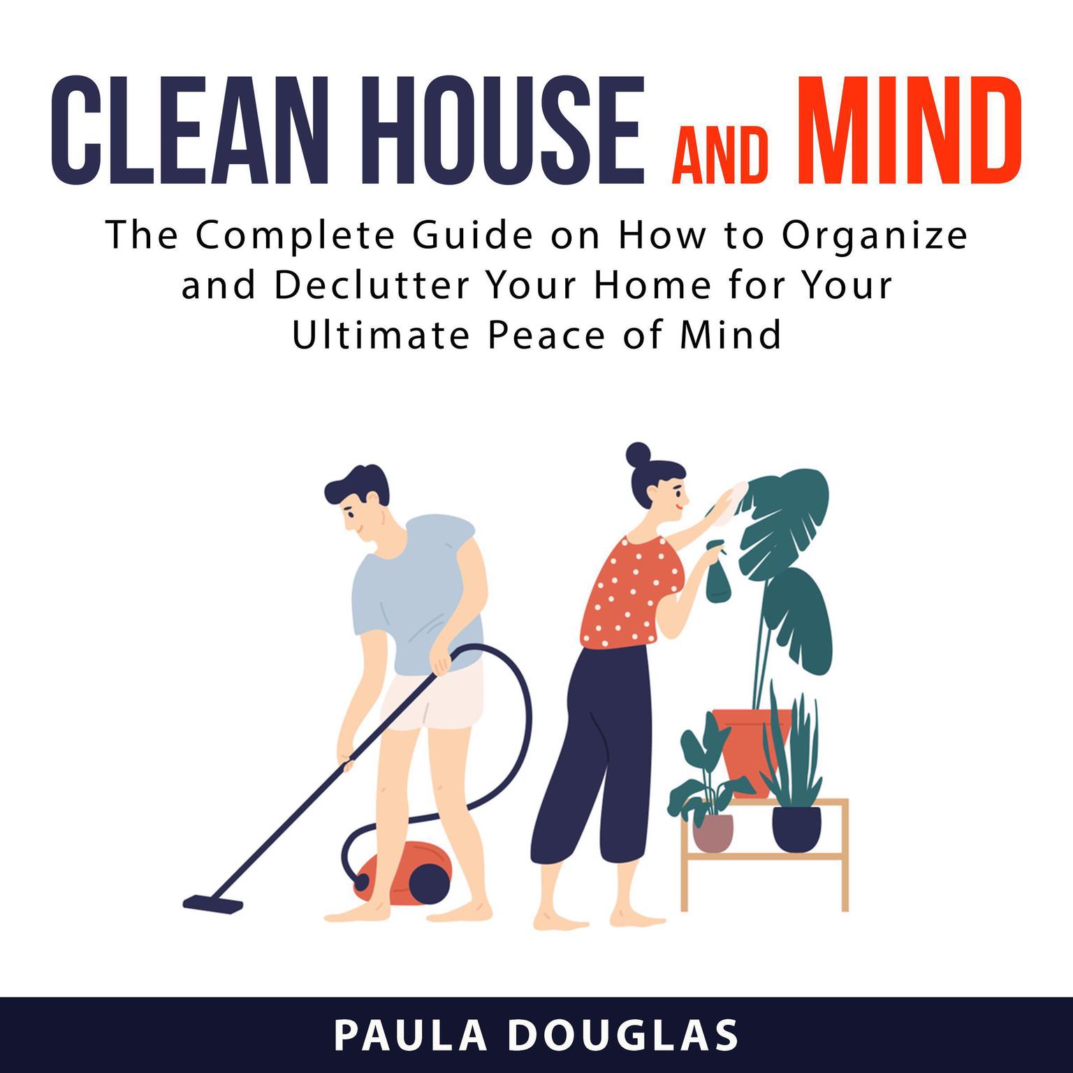 Clean House and Mind:: The Complete Guide on How to Organize and Declutter Your Home for Your Ultimate Peace of Mind  Audiobook, by Paula Douglas