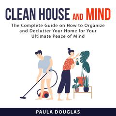 Clean House and Mind:: The Complete Guide on How to Organize and Declutter Your Home for Your Ultimate Peace of Mind  Audiobook, by Paula Douglas