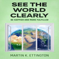 See the World Clearly: Be Happier and More Fulfilled Audiobook, by Martin K. Ettington