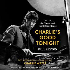 Charlies Good Tonight: The Life, the Times, and the Rolling Stones: The Authorized Biography of Charlie Watts Audiobook, by Paul Sexton