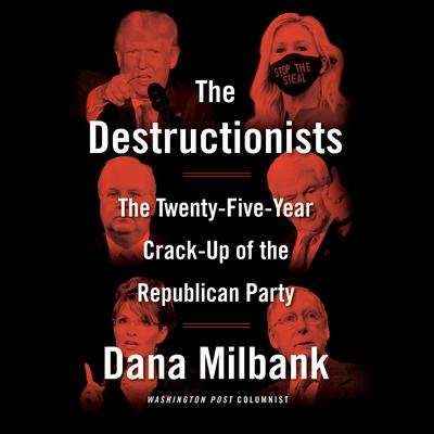 The Destructionists: The Twenty-Five Year Crack-Up of the Republican Party Audiobook, by Dana Milbank