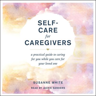 Self-Care for Caregivers: A Practical Guide to Caring for You While You Care for Your Loved One Audiobook, by Susanne White