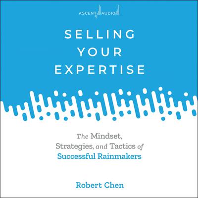 Selling Your Expertise: The Mindset, Strategies, and Tactics of Successful Rainmakers Audiobook, by Robert Chen