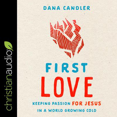 First Love: Keeping Passion for Jesus in a World Growing Cold Audiobook, by Dana Candler