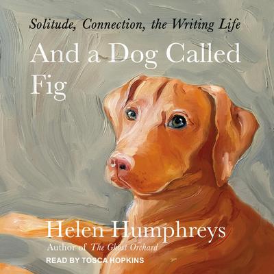 And a Dog Called Fig: Solitude, Connection, the Writing Life Audiobook, by Helen Humphreys