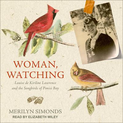 Woman, Watching: Louise de Kiriline Lawrence and the Songbirds of Pimisi Bay Audiobook, by Merilyn Simonds