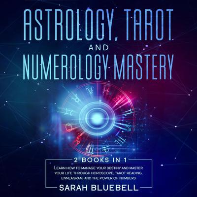Astrology, Tarot, and Numerology Mastery: 2 Books in 1: Learn How to Manage Your Destiny and Master Your Life Through Horoscope, Tarot Reading, Enneagram, and the Power of Numbers Audiobook, by Sarah Bluebell