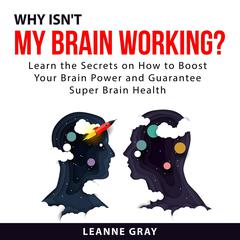 Why Isnt My Brain Working? Learn the Secrets on How to Boost Your Brain Power and Guarantee Super Brain Health Audiobook, by Leanne Gray