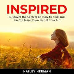 Inspired:: Discover the Secrets on How to Find and Create Inspiration Out of Thin Air  Audiobook, by Hailey Herman
