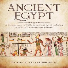 Ancient Egypt: A Comprehensive Guide to Ancient Egypt including Myths, Art, Religion, and Culture Audiobook, by Historical Events Publishing