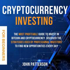 Cryptocurrency Investing for Beginners: The Most Profitable Guide to Invest in Bitcoin and Cryptocurrency. Discover the Strategies Used by Professional Investors to Find New Opportunities Every Day Audiobook, by John Patterson