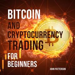 Bitcoin and Cryptocurrency Trading for Beginners: Discover the Best Crypto Trading Strategies to Accumulate Bitcoin, Build Long-Lasting Wealth and Make the Market Your Money Printing Machine Audiobook, by John Patterson