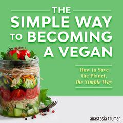 The Simple Way to Becoming a Vegan: How to Save the Planet, the Simple Way Audiobook, by Anastasia Truman
