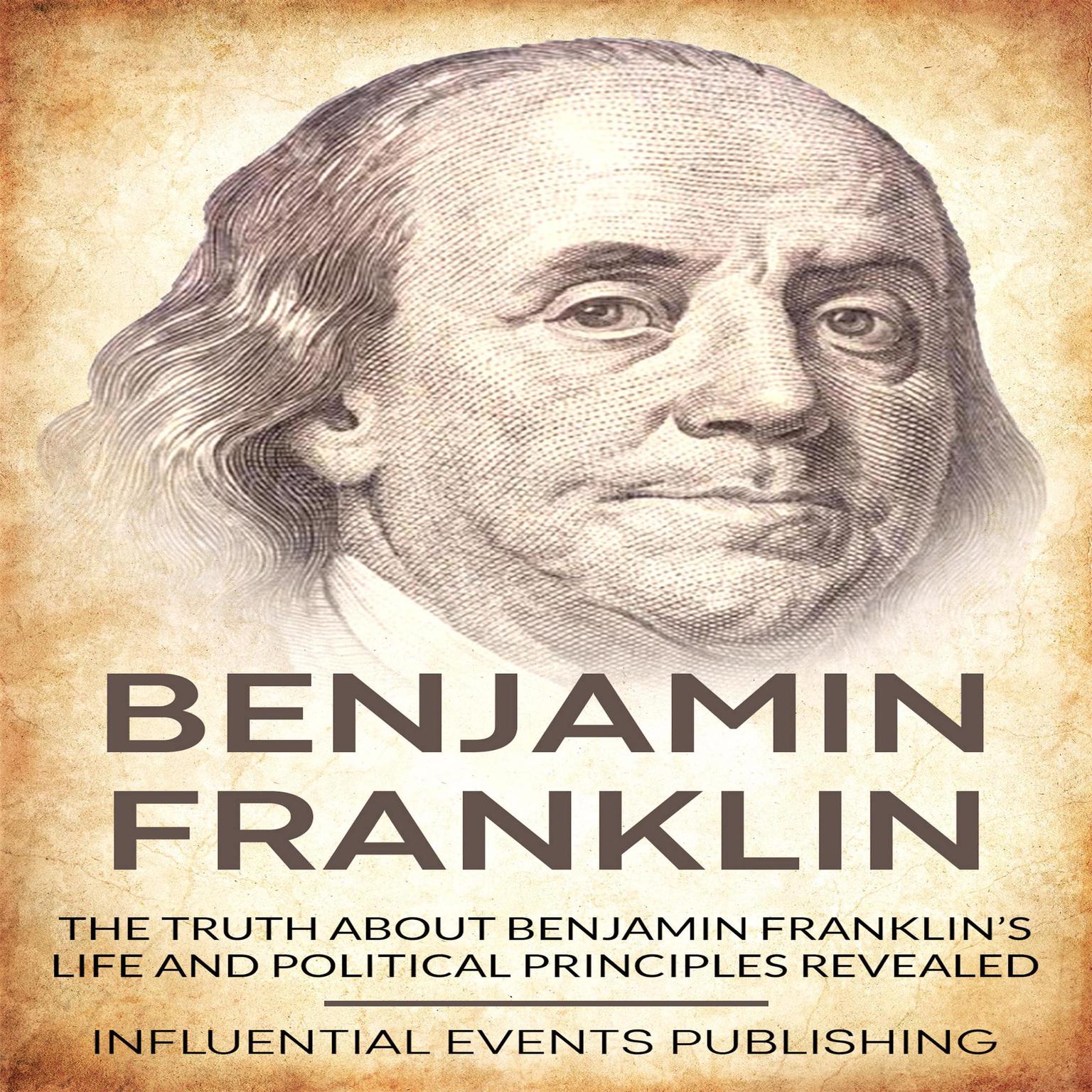 Benjamin Franklin: The truth about Benjamin Franklin’s life and political principles revealed Audiobook, by Influential Events Publishing
