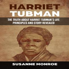 Harriet Tubman: The truth about Harriet Tubman’s life principles and story revealed Audiobook, by Susanne Monroe