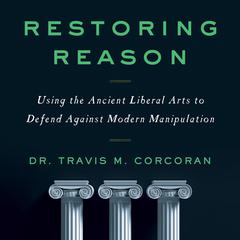 Restoring Reason: Using the Ancient Liberal Arts to Defend Against Modern Manipulation Audiobook, by Travis M. Corcoran