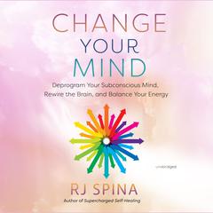 Change Your Mind: Deprogram Your Subconscious Mind, Rewire the Brain, and Balance Your Energy  Audiobook, by RJ Spina