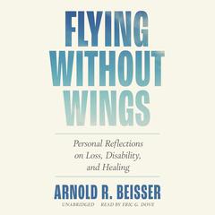 Flying without Wings: Personal Reflections on Loss, Disability, and Healing Audiobook, by Arnold R. Beisser