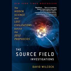 The Source Field Investigations: The Hidden Science and Lost Civilizations Behind the 2012 Prophecies Audiobook, by David Wilcock