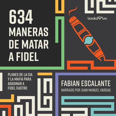 634 Maneras de matar a Fidel (634 Ways to Kill Fidel): Planes de la CIA Y la Mafia Para Asasinar a Fidel Castro Audiobook, by Fabian Escalante