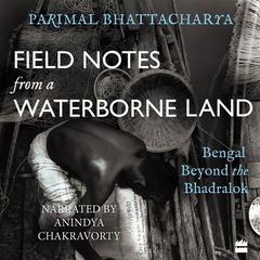 Field Notes from a Waterborne Land: Bengal Beyond the Bhadralok Audiobook, by Parimal Bhattacharya