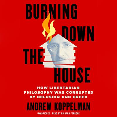 Burning Down the House: How Libertarian Philosophy Was Corrupted by Delusion and Greed Audiobook, by 
