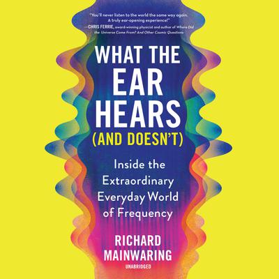 What the Ear Hears (and Doesnt): Inside the Extraordinary Everyday World of Frequency Audiobook, by Richard Mainwaring