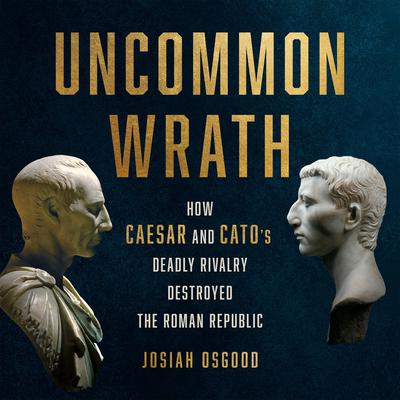 Uncommon Wrath: How Caesar and Catos Deadly Rivalry Destroyed the Roman Republic Audiobook, by Josiah Osgood