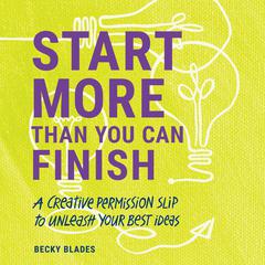 Start More Than You Can Finish: A Creative Permission Slip to Unleash Your Best Ideas Audiobook, by Becky Blades