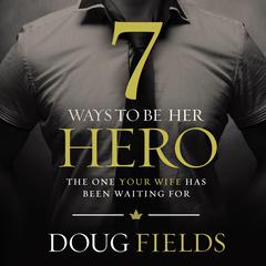 7 Ways to Be Her Hero: The One Your Wife Has Been Waiting For Audiobook, by 